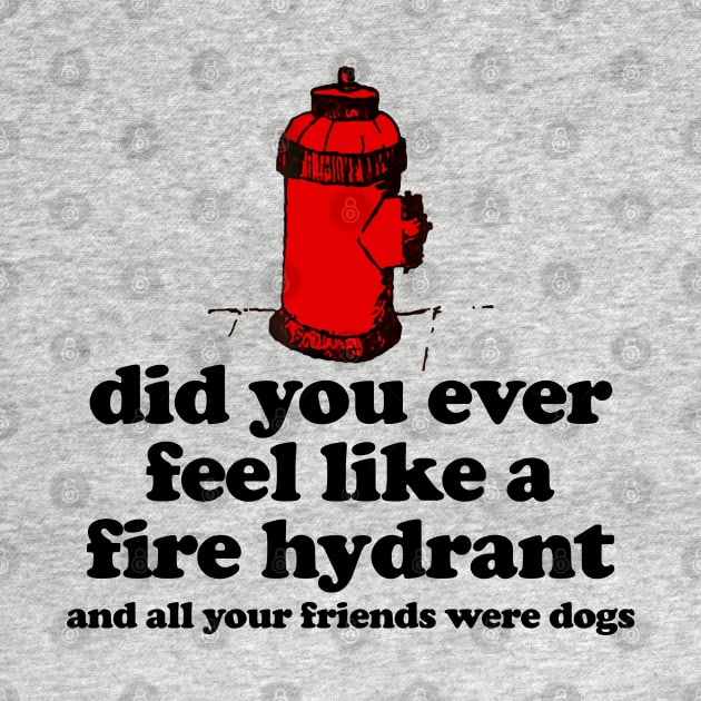 Did You Ever Feel Like a Fire Hydrant And All Your Friends Were Dogs by TrikoNovelty